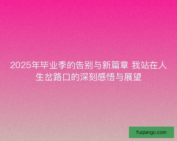 2025年毕业季的告别与新篇章 我站在人生岔路口的深刻感悟与展望
