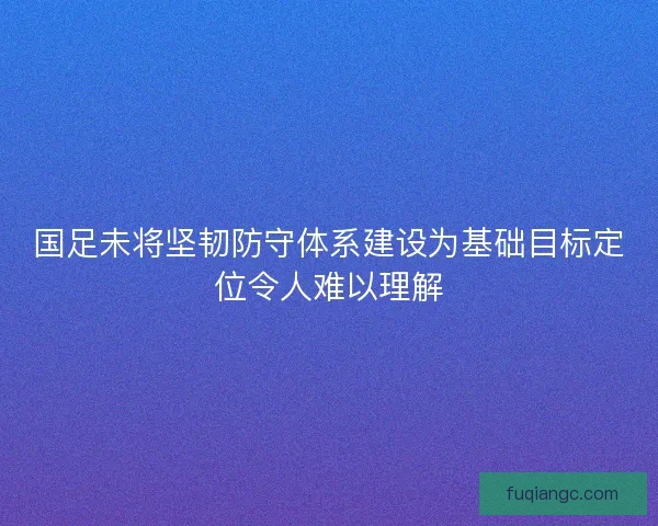 国足未将坚韧防守体系建设为基础目标定位令人难以理解