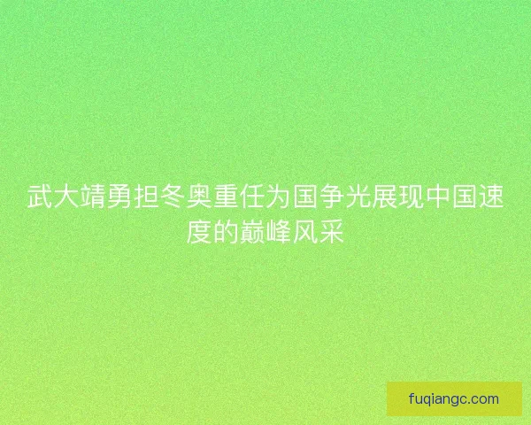 武大靖勇担冬奥重任为国争光展现中国速度的巅峰风采