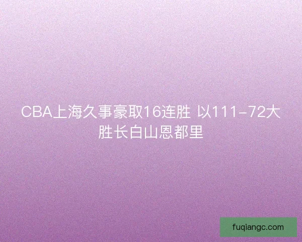 CBA上海久事豪取16连胜 以111-72大胜长白山恩都里