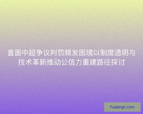 直面中超争议判罚频发困境以制度透明与技术革新推动公信力重建路径探讨