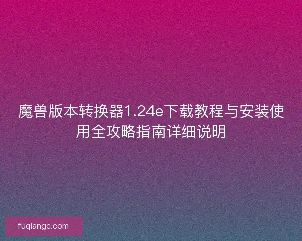 魔兽版本转换器1.24e下载教程与安装使用全攻略指南详细说明