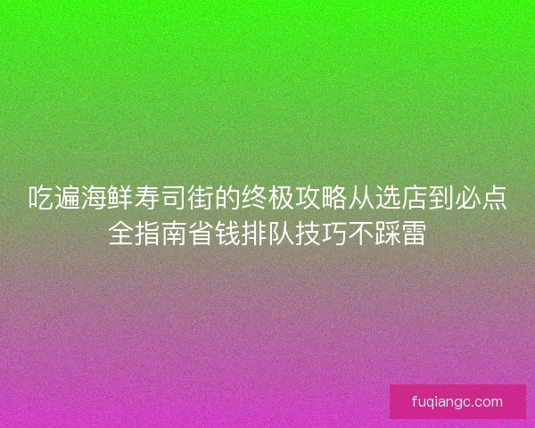 吃遍海鲜寿司街的终极攻略从选店到必点全指南省钱排队技巧不踩雷