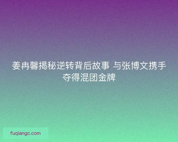 姜冉馨揭秘逆转背后故事 与张博文携手夺得混团金牌