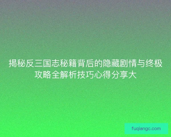 揭秘反三国志秘籍背后的隐藏剧情与终极攻略全解析技巧心得分享大
