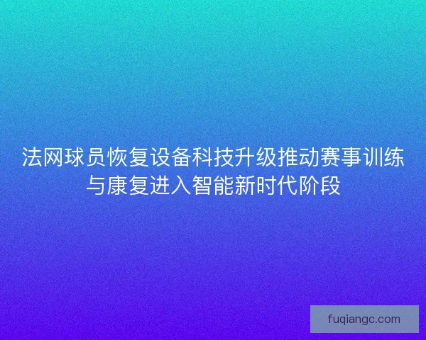法网球员恢复设备科技升级推动赛事训练与康复进入智能新时代阶段