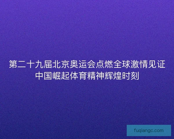 第二十九届北京奥运会点燃全球激情见证中国崛起体育精神辉煌时刻