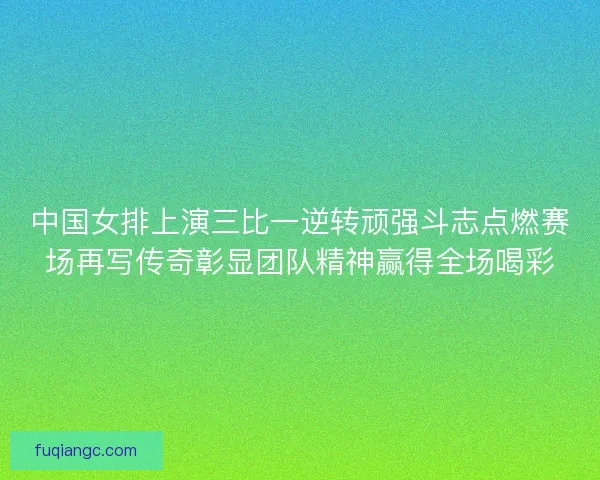 中国女排上演三比一逆转顽强斗志点燃赛场再写传奇彰显团队精神赢得全场喝彩