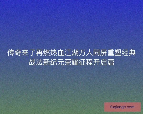 传奇来了再燃热血江湖万人同屏重塑经典战法新纪元荣耀征程开启篇