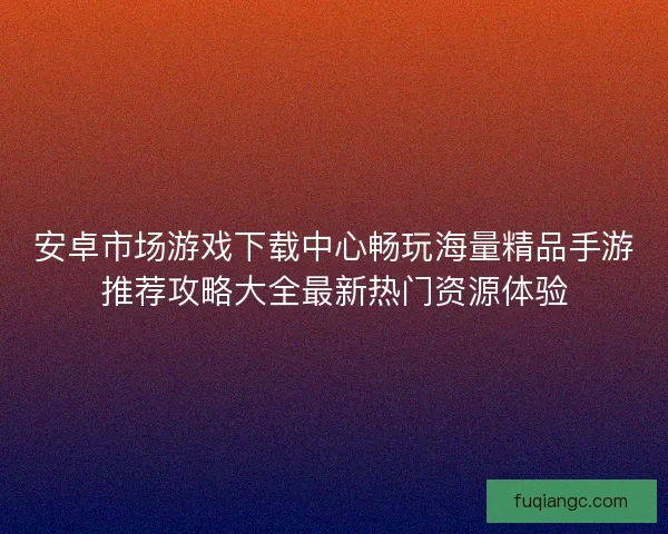 安卓市场游戏下载中心畅玩海量精品手游推荐攻略大全最新热门资源体验
