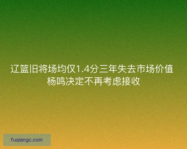 辽篮旧将场均仅1.4分三年失去市场价值 杨鸣决定不再考虑接收