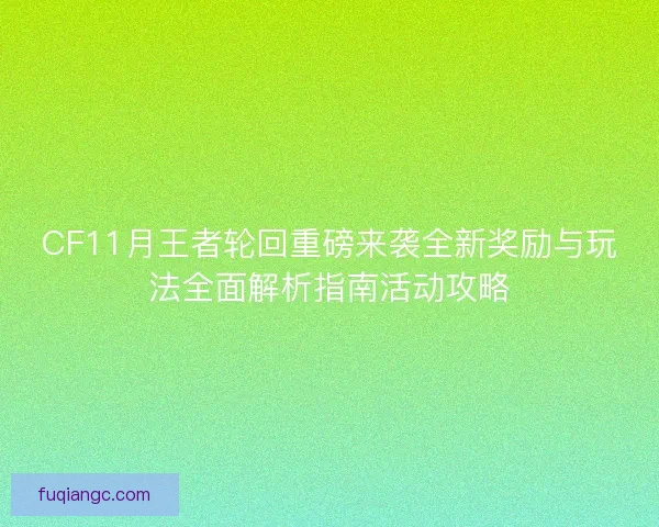 CF11月王者轮回重磅来袭全新奖励与玩法全面解析指南活动攻略