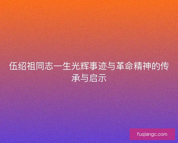 伍绍祖同志一生光辉事迹与革命精神的传承与启示