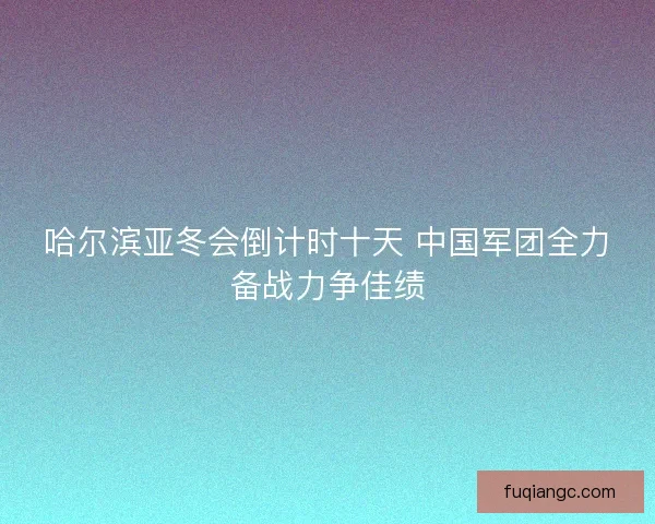 哈尔滨亚冬会倒计时十天 中国军团全力备战力争佳绩