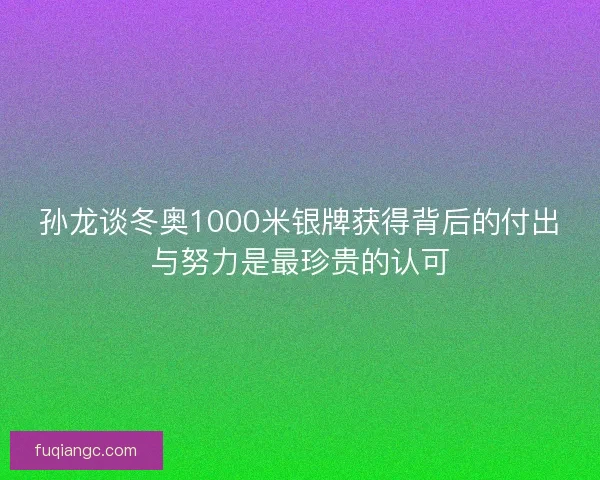 孙龙谈冬奥1000米银牌获得背后的付出与努力是最珍贵的认可