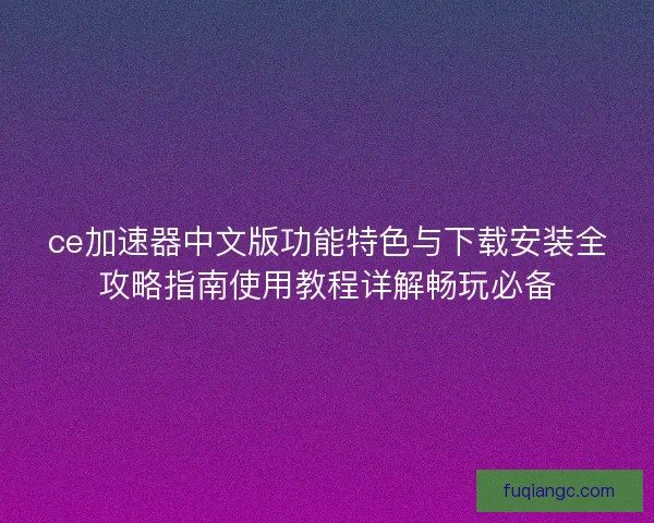 ce加速器中文版功能特色与下载安装全攻略指南使用教程详解畅玩必备