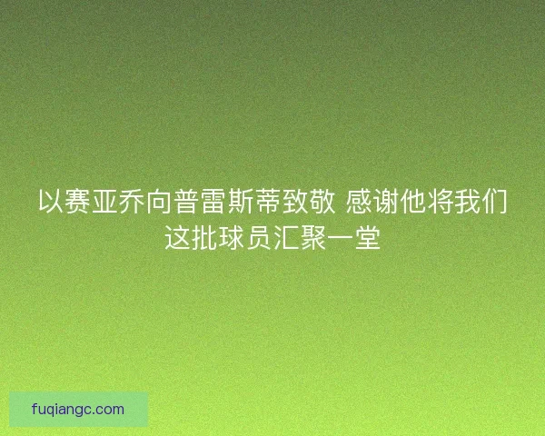 以赛亚乔向普雷斯蒂致敬 感谢他将我们这批球员汇聚一堂