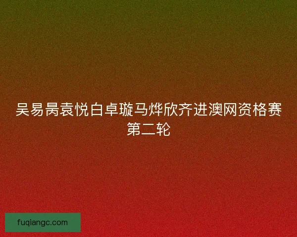 吴易昺袁悦白卓璇马烨欣齐进澳网资格赛第二轮