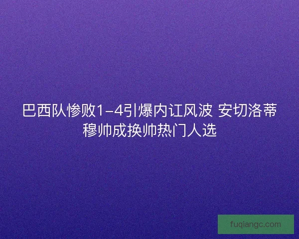 巴西队惨败1-4引爆内讧风波 安切洛蒂穆帅成换帅热门人选